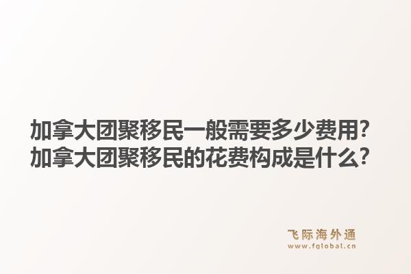 加拿大團(tuán)聚移民一般需要多少費(fèi)用？加拿大團(tuán)聚移民的花費(fèi)構(gòu)成是什么？1.jpg