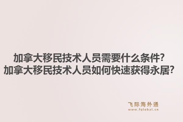 加拿大移民技術(shù)人員需要什么條件？加拿大移民技術(shù)人員如何快速獲得永居？1.jpg