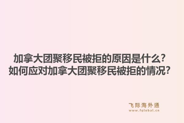 加拿大團(tuán)聚移民被拒的原因是什么？如何應(yīng)對加拿大團(tuán)聚移民被拒的情況？1.jpg