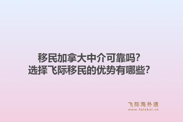 移民加拿大中介可靠嗎？選擇飛際移民的優(yōu)勢(shì)有哪些？1.jpg