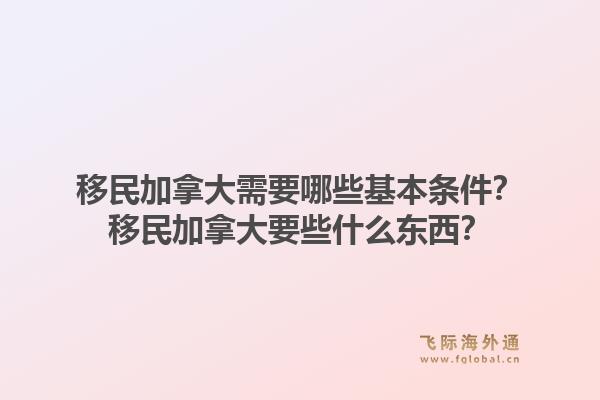 移民加拿大需要哪些基本條件？移民加拿大要些什么東西？1.jpg
