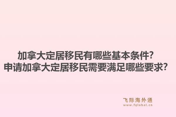 加拿大定居移民有哪些基本條件？申請加拿大定居移民需要滿足哪些要求？1.jpg