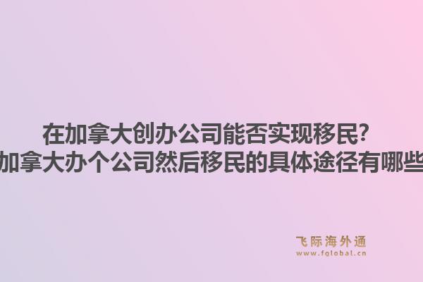 在加拿大創(chuàng)辦公司能否實(shí)現(xiàn)移民？在加拿大辦個(gè)公司然后移民的具體途徑有哪些？1.jpg