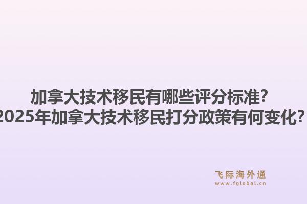 加拿大技術(shù)移民有哪些評分標準？2025年加拿大技術(shù)移民打分政策有何變化？1.jpg