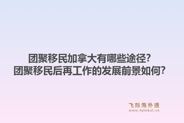 團聚移民加拿大有哪些途徑？團聚移民后再工作的發(fā)展前景如何？1.jpg