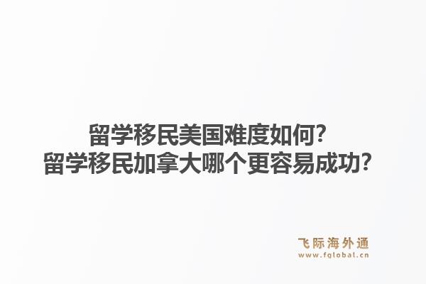 留學(xué)移民美國難度如何？留學(xué)移民加拿大哪個(gè)更容易成功？1.jpg