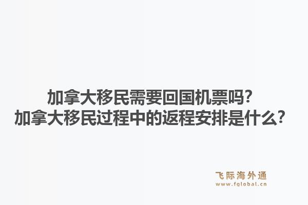 加拿大移民需要回國機票嗎？加拿大移民過程中的返程安排是什么？1.jpg