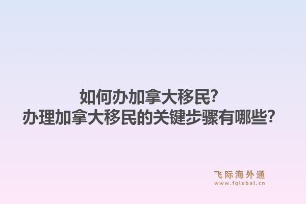 如何辦加拿大移民？辦理加拿大移民的關(guān)鍵步驟有哪些？1.jpg