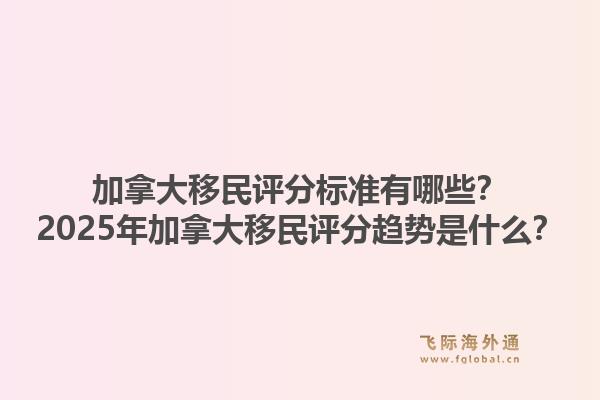 加拿大移民評分標準有哪些？2025年加拿大移民評分趨勢是什么？1.jpg
