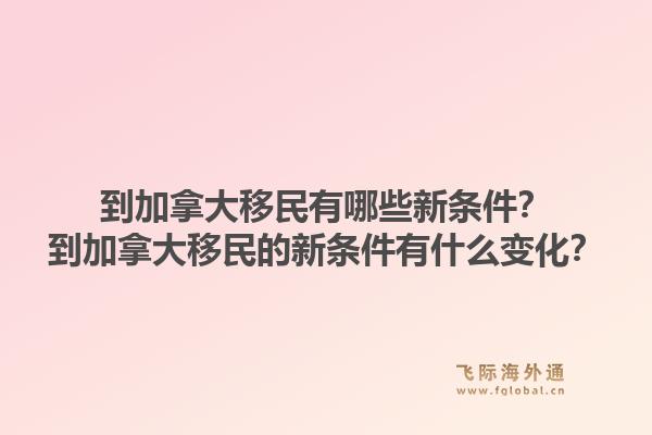 到加拿大移民有哪些新條件？到加拿大移民的新條件有什么變化？1.jpg