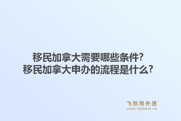 移民加拿大需要哪些條件？移民加拿大申辦的流程是什么？1.jpg