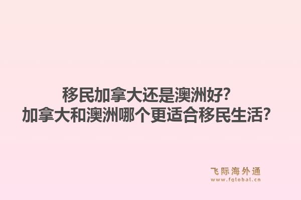 移民加拿大還是澳洲好？加拿大和澳洲哪個(gè)更適合移民生活？1.jpg