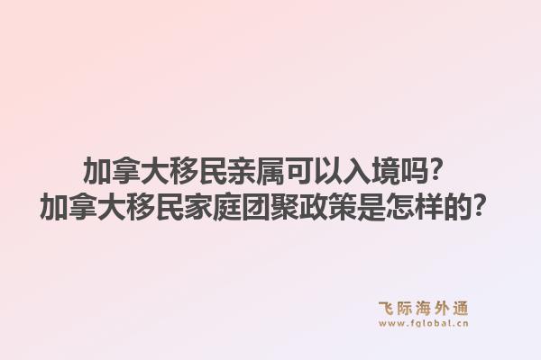 加拿大移民親屬可以入境嗎？加拿大移民家庭團(tuán)聚政策是怎樣的？1.jpg