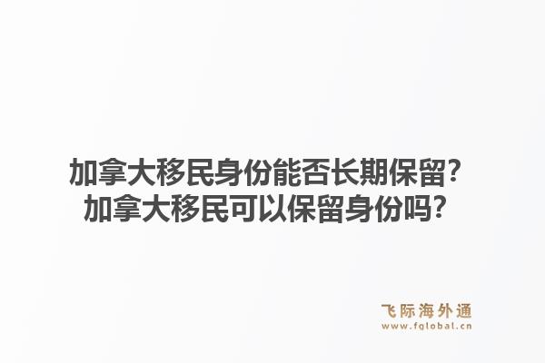 加拿大移民身份能否長(zhǎng)期保留？加拿大移民可以保留身份嗎？1.jpg