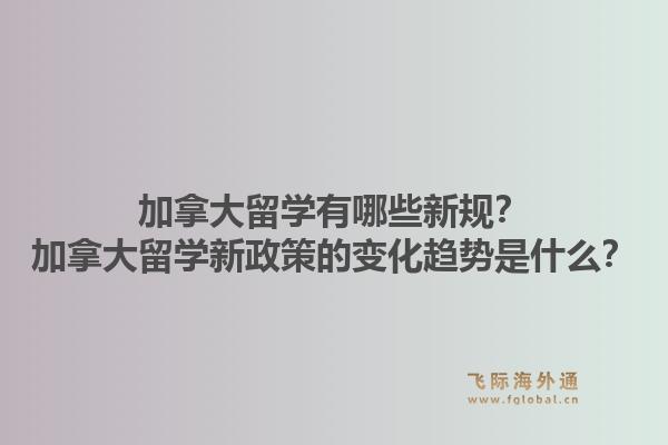 加拿大留學(xué)有哪些新規(guī)？加拿大留學(xué)新政策的變化趨勢是什么？1.jpg