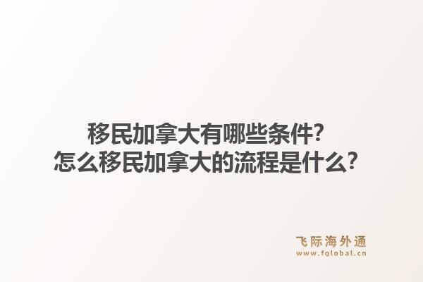 移民加拿大有哪些條件？怎么移民加拿大的流程是什么？1.jpg