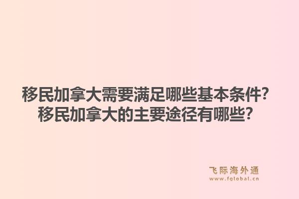 移民加拿大需要滿足哪些基本條件？移民加拿大的主要途徑有哪些？1.jpg