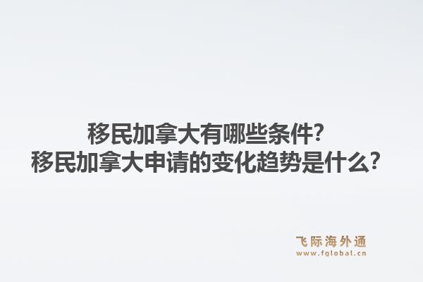 移民加拿大有哪些條件？移民加拿大申請(qǐng)的變化趨勢(shì)是什么？1.jpg