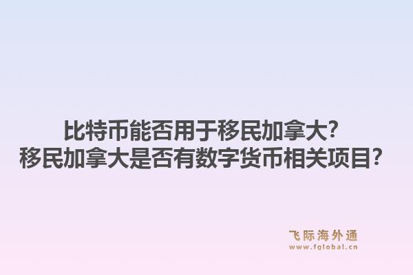 比特幣能否用于移民加拿大？移民加拿大是否有數(shù)字貨幣相關(guān)項(xiàng)目？1.jpg