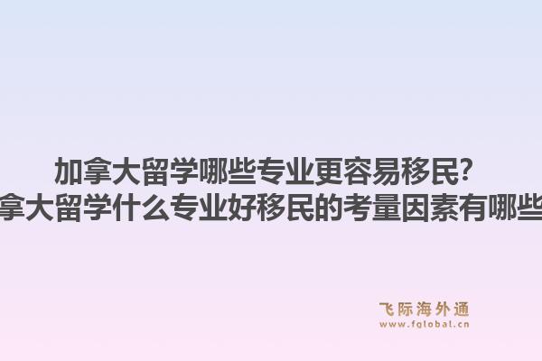 加拿大留學哪些專業(yè)更容易移民？加拿大留學什么專業(yè)好移民的考量因素有哪些？1.jpg
