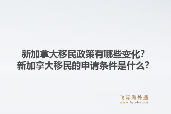 新加拿大移民政策有哪些變化？新加拿大移民的申請(qǐng)條件是什么？1.jpg