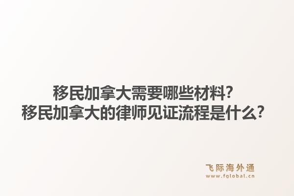 移民加拿大需要哪些材料？移民加拿大的律師見證流程是什么？1.jpg