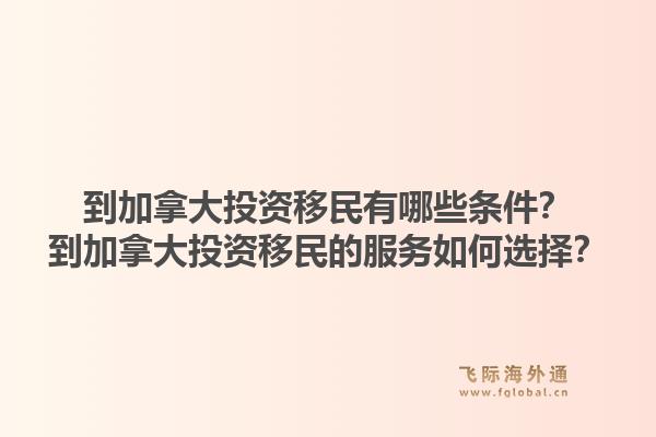到加拿大投資移民有哪些條件？到加拿大投資移民的服務(wù)如何選擇？1.jpg