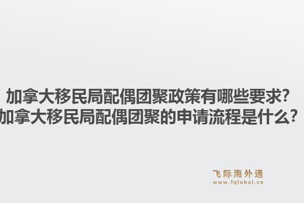 加拿大移民局配偶團(tuán)聚政策有哪些要求？加拿大移民局配偶團(tuán)聚的申請(qǐng)流程是什么？1.jpg