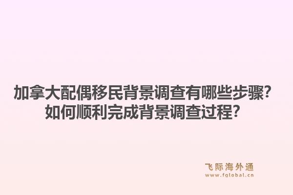 加拿大配偶移民背景調(diào)查有哪些步驟？如何順利完成背景調(diào)查過(guò)程？1.jpg
