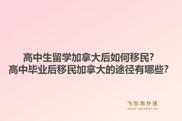 高中生留學(xué)加拿大后如何移民？高中畢業(yè)后移民加拿大的途徑有哪些？1.jpg