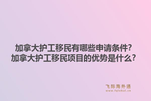 加拿大護工移民有哪些申請條件？加拿大護工移民項目的優(yōu)勢是什么？1.jpg