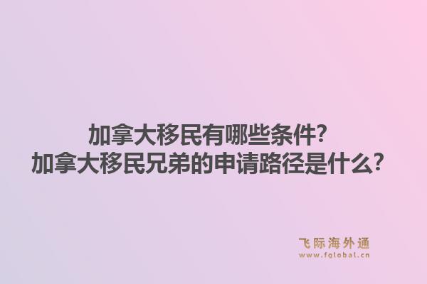 加拿大移民有哪些條件？加拿大移民兄弟的申請(qǐng)路徑是什么？1.jpg