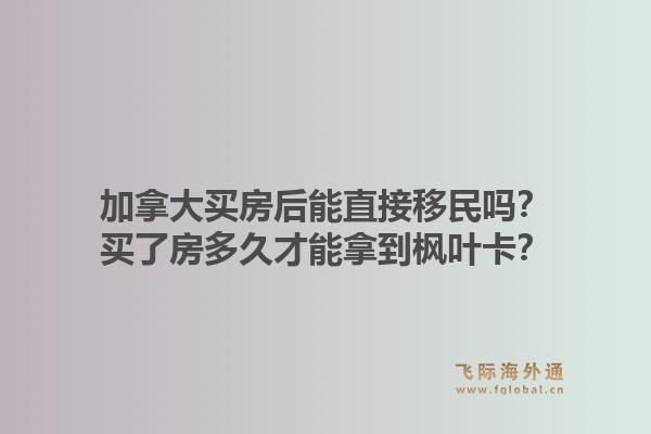 加拿大買房后能直接移民嗎？買了房多久才能拿到楓葉卡？