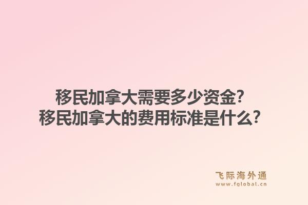 移民加拿大需要多少資金？移民加拿大的費(fèi)用標(biāo)準(zhǔn)是什么？