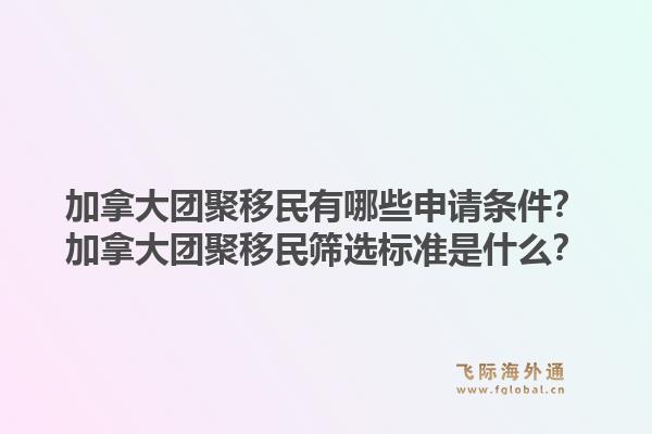 加拿大團(tuán)聚移民有哪些申請(qǐng)條件？加拿大團(tuán)聚移民篩選標(biāo)準(zhǔn)是什么？