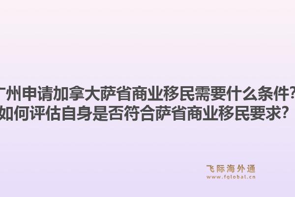 廣州申請加拿大薩省商業(yè)移民需要什么條件？如何評估自身是否符合薩省商業(yè)移民要求？