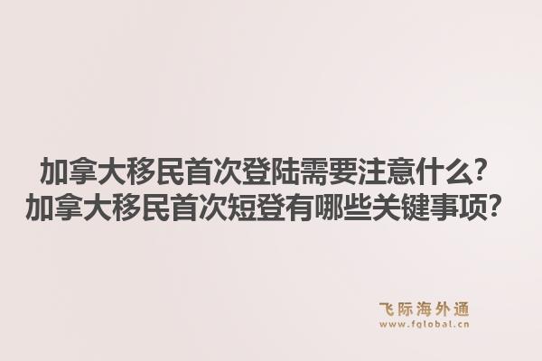 加拿大移民首次登陸需要注意什么？加拿大移民首次短登有哪些關(guān)鍵事項？