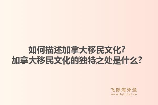 如何描述加拿大移民文化？加拿大移民文化的獨特之處是什么？