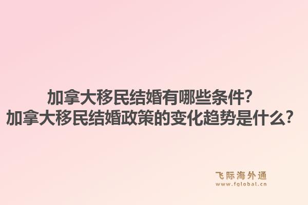 加拿大移民結(jié)婚有哪些條件？加拿大移民結(jié)婚政策的變化趨勢是什么？