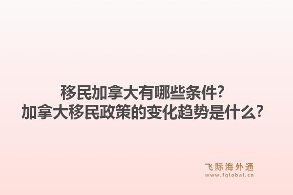 移民加拿大有哪些條件？加拿大移民政策的變化趨勢(shì)是什么？