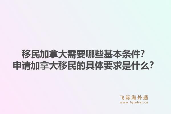 移民加拿大需要哪些基本條件？申請(qǐng)加拿大移民的具體要求是什么？