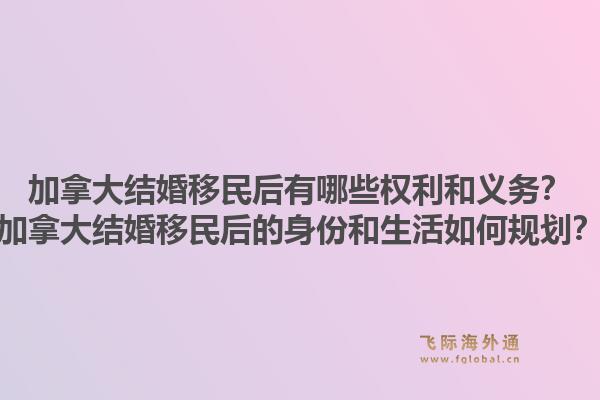 加拿大結(jié)婚移民后有哪些權(quán)利和義務(wù)？加拿大結(jié)婚移民后的身份和生活如何規(guī)劃？