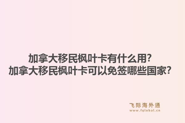 加拿大移民楓葉卡有什么用？加拿大移民楓葉卡可以免簽?zāi)男﹪?guó)家？