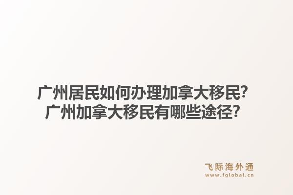 廣州居民如何辦理加拿大移民？廣州加拿大移民有哪些途徑？