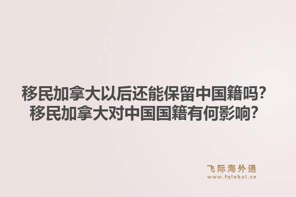 移民加拿大以后還能保留中國籍嗎？移民加拿大對(duì)中國國籍有何影響？