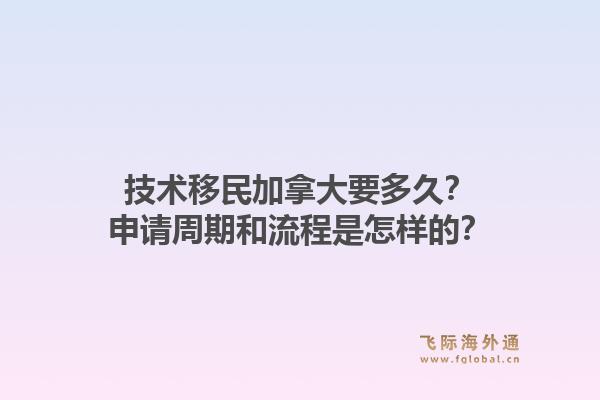 技術(shù)移民加拿大要多久？申請(qǐng)周期和流程是怎樣的？