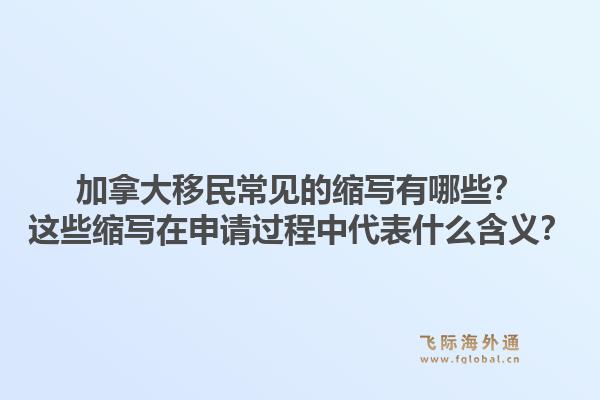 加拿大移民常見(jiàn)的縮寫(xiě)有哪些？這些縮寫(xiě)在申請(qǐng)過(guò)程中代表什么含義？