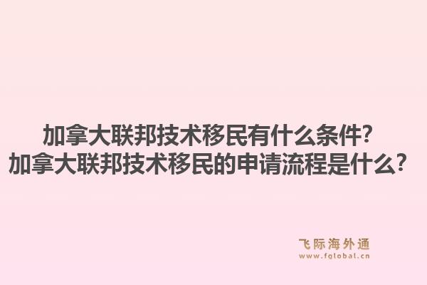 加拿大聯(lián)邦技術(shù)移民有什么條件？加拿大聯(lián)邦技術(shù)移民的申請(qǐng)流程是什么？
