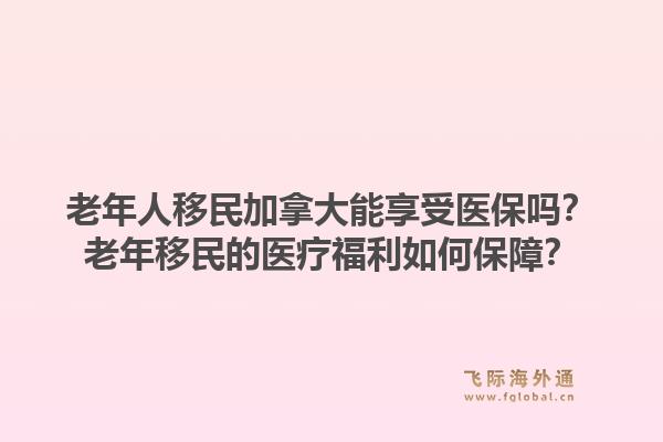 老年人移民加拿大能享受醫(yī)保嗎？老年移民的醫(yī)療福利如何保障？