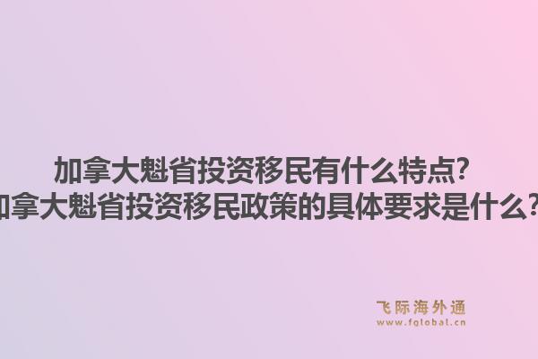 加拿大魁省投資移民有什么特點(diǎn)？加拿大魁省投資移民政策的具體要求是什么？